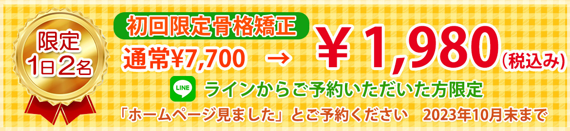 限定1日2名 初回限定骨格矯正 通常7,700　1,980（税込み） ラインからご予約いただいた方限定 「ホームページ見ました」とご予約ください　2023年10月末まで